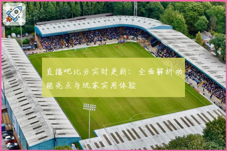 直播吧比分实时更新：全面解析功能亮点与玩家实用体验
